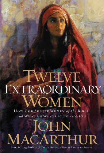 Twelve Extraordinary Women: How God Shaped Women of the Bible, and What He Wants to Do with You, by John F. MacArthur