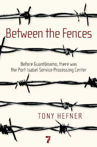 Between the Fences: Before Guantanamo, there was the Port Isabel Service Processing Center by Tony Hefner