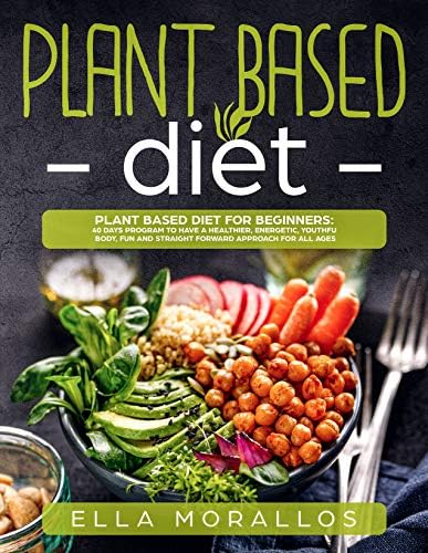 Plant Based Diet For Beginners: 40 Days Program To Have A Healthier, Energetic, Youthful Body, Fun And Straight Forward Approach For All Ages (Weight Loss ... ,Nutrition, Burn Fat, Crush Your Cravings)
