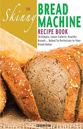 The Skinny Bread Machine Recipe Book: Simple, Lower Calorie, Healthy Breads... Baked To Perfection In Your Bread Maker