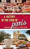 A History of the Food of Paris: From Roast Mammoth to Steak Frites (Big City Food Biographies) by Jim Chevallier