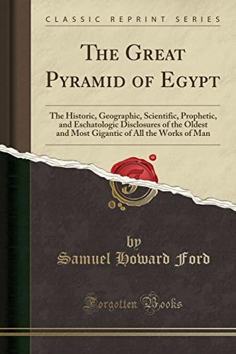 The Great Pyramid of Egypt: The Historic, Geographic, Scientific, Prophetic, and Eschatologic Disclosures of the Oldest and Most Gigantic of All the Works of Man (Classic Reprint)