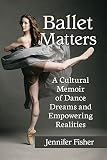 Ballet Matters: A Cultural Memoir of Dance Dreams and Empowering Realities by Jennifer Fisher