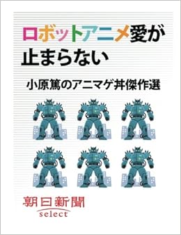 ロボットアニメ愛が止まらない 小原篤のアニマゲ丼傑作選 朝日新聞デジタルselect 朝日新聞社 本 通販 Amazon