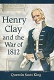 Henry Clay and the War of 1812 by Quentin Scott King