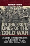 On the Front Lines of the Cold War: An American Correspondent's Journal from the Chinese Civil War to the Cuban Missile Crisis and Vietnam (From Our Own Correspondent) by Seymour Topping