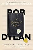 Bob Dylan: A Spiritual Life by Scott M. Marshall, Scott Derrickson