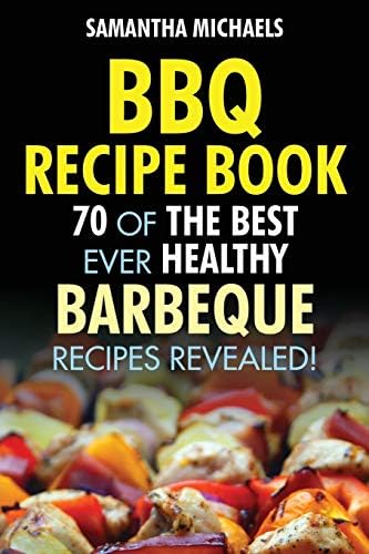 BBQ Recipe Book: 70 Of The Best Ever Healthy Barbecue Recipes...Revealed! (70 Of The Best Ever Recipes...Revealed!)
