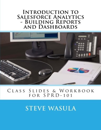 Introduction to Salesforce Analytics - Building Reports and Dashboards: Class Slides & Workbook for SPRD-101 by Steve Wasula, Stony Point