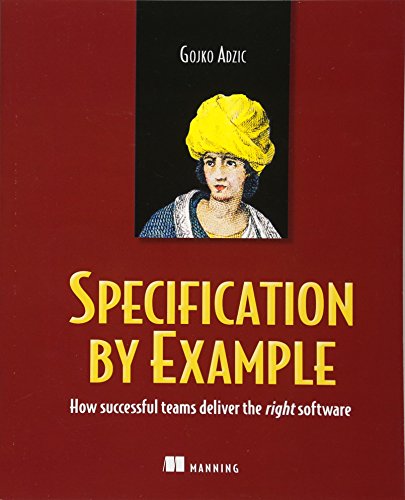 Specification by Example: How Successful Teams Deliver the Right Software Specification by Example: How Successful Teams Deliver the Right Software