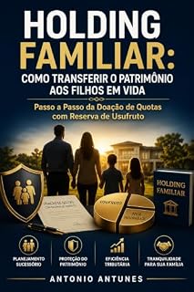 Livro HOLDING FAMILIAR: COMO TRANSFERIR O PATRIMÔNIO AOS FILHOS EM VIDA: Passo a Passo da Doação de Quotas com Reserva de Usufruto (Holdings, Planejamento Patrimonial e Sucessório)