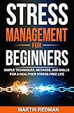 Stress Management for Beginners: Simple Techniques, Methods, and Skills for a Healthier Stress Free by 