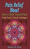 Pain Relief Now!: How to Help Yourself Heal Using Touch, Tools & Techniques by Renee M. Ruiz, Alex Quintana