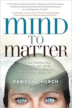 Mind to Matter: The Astonishing Science of How Your Brain Creates Material Reality, by Dawson Church Mind to Matter: The Astonishing Science of How Your Brain Creates Material Reality, by Dawson Church