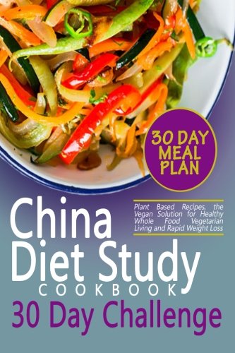 The China Diet Study Cookbook 30 Day Challenge: Plant Based Recipes, the Vegan Solution for Healthy Whole Food Vegetarian Living and Rapid Weight Loss