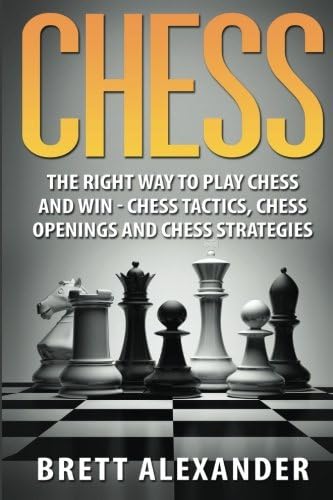 Chess: The Right Way to Play Chess and Win - Chess Tactics, Chess Openings and Chess Strategies