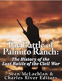 The Battle of Palmito Ranch: The History of the Last Battle of the Civil War