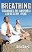 Breathing: Breathing Techniques: For Happiness and Healthy Living (For Anxiety, Stress, Energy, Focus, Depression)
