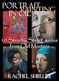 Portrait Painting in Oil: 10 Step by Step Guides from Old Masters: Learn to Paint Portraits via Detailed Oil Painting Demonstrations