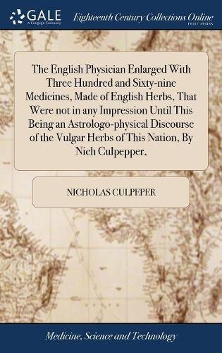 The English Physician Enlarged with Three Hundred and Sixty-Nine Medicines, Made of English Herbs, That Were Not in Any Impression Until This Being an ... Herbs of This Nation, by Nich Culpepper,