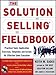 The Solution Selling Fieldbook: Practical Tools, Application Exercises, Templates and Scripts for Effective Sales Execution