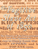 The Fugitive Slave Act of 1850: The History of the Controversial Law that Sparked the Confederacy’s Secession and the Civil War