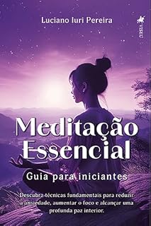 Livro Meditação Essencial: Guia para iniciantes: Descubra técnicas fundamentais para reduzir a ansiedade, aumentar o foco e alcançar uma profunda paz interior.