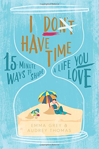 I Don't Have Time: 15-minute ways to shape a life you love, by Audrey Thomas, Emma Grey