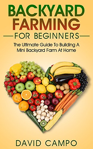 Backyard Farming For Beginners: The Ultimate Guide To Building A Mini Backyard Farm At Home (How to grow organic food, indoor gardening from home, self sustainable farm, gardening for beginners) by [Campo, David]