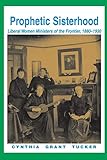 Prophetic Sisterhood: Liberal Women Ministers of the Frontier, 1880-1930 by Cynthia Grant Tucker