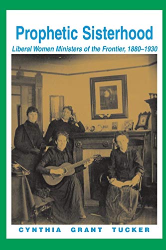 Prophetic Sisterhood: Liberal Women Ministers of the Frontier, 1880-1930 by Cynthia Grant Tucker