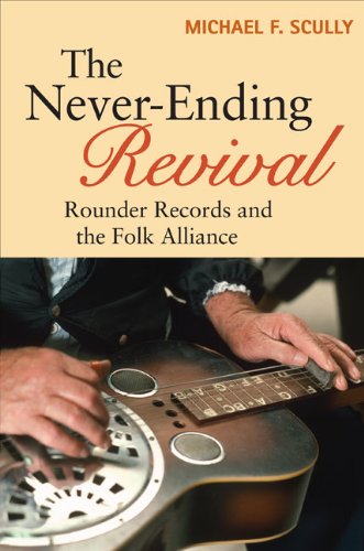 The Never-Ending Revival: Rounder Records and the Folk Alliance (Music in American Life) by Michael F. Scully