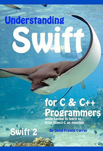 Understanding Swift: for C and C++ Programmers while having to learn as little Object-C as possible: by David Francis Curran