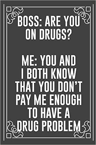 Boss Are You On Drugs Me You And I Both Know That You Don T Pay Me Enough To Have A Drug Problem Funny Blank Lined Ofiice Journals For Friend Or Coworkers Publishers
