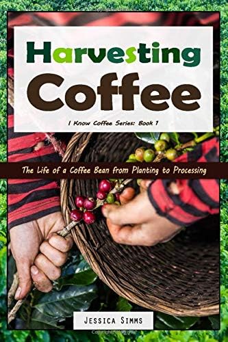 Harvesting Coffee: The Life of a Coffee Bean from Planting to Processing: 1 (I Know Coffee)