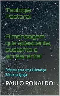 Livro Teologia Pastoral: A mensagem que apascenta, sustenta e acrescenta!: Práticas para uma Liderança Eficaz na Igreja