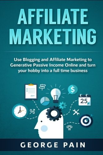 Affiliate Marketing: Use Blogging and Affiliate Marketing to Generative Passive Income Online and turn your hobby into a full time business (Blogging ... Profit through Online Marketing) (Volume 1)