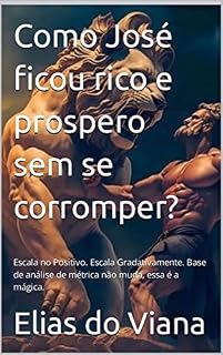 Livro Como José ficou rico e prospero sem se corromper? : Escala no Positivo. Escala Gradativamente. Base de análise de métrica não muda, essa é a mágica. (O Empreendedor Livro 1)
