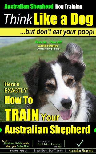 Australian Shepherd Dog Training | Think Like a Dog, But Donâ€™t Eat Your Poop!: Here's EXACTLY How To Train Your Australian Shepherd (Australian Shepherd, Australian Shepherd Dog Training Book 1)