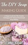 The DIY Soap Making Guide: A Deeper Look Into The Creative Techniques For Natural Homemade Soap Making (DIY Beauty Collection Book 7)