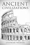 Ancient Civilizations: From Beginning To End (Ancient Rome, Ancient Greece, Ancient Egypt) by Stephan Weaver