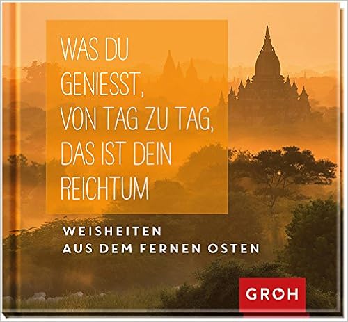 Was du genießt, von Tag zu Tag, das ist dein Reichtum: Weisheiten aus dem fernen Osten