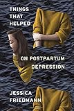 Things That Helped: On Postpartum Depression by Jessica Friedmann