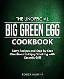 The Unofficial Big Green Egg Cookbook: Tasty Recipes and Step by Step Directions to Enjoy Smoking with Ceramic Grill by Roger Murphy