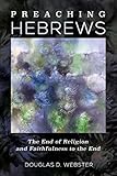 Preaching Hebrews: The End of Religion and Faithfulness to the End by Douglas D. Webster