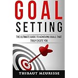 Goal Setting: The Ultimate Guide To Achieving Goals That Truly Excite You