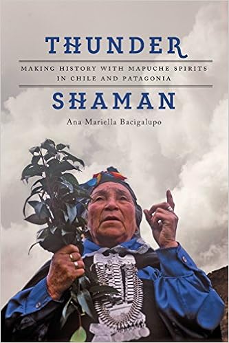 Thunder Shaman: Making History with Mapuche Spirits in Chile and Patagonia, by Ana Mariella Bacigalupo