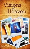 Visions of Heaven: Mysteries of Heaven Unveiled through 12 Personal Encounters by John Tisdale