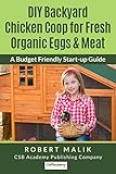 DIY Backyard Chicken Coop for Fresh Organic Eggs & Meat: A Budget Friendly Start-up Guide to Free Range Chicken by Robert Malik