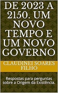 Livro DE 2023 A 2150. UM NOVO TEMPO E UM NOVO GOVERNO: Respostas para perguntas sobre a Origem da Existência. (Respostas para a existência e origem de Tudo Livro 1)